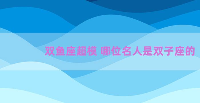 双鱼座超模 哪位名人是双子座的